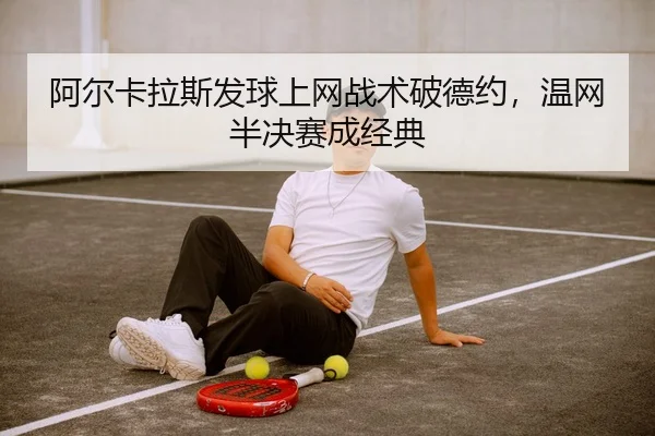 阿尔卡拉斯发球上网战术破德约，温网半决赛成经典
