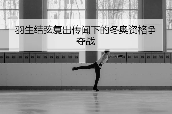 羽生结弦复出传闻下的冬奥资格争夺战