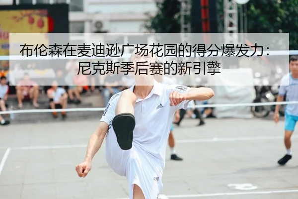 布伦森在麦迪逊广场花园的得分爆发力：尼克斯季后赛的新引擎