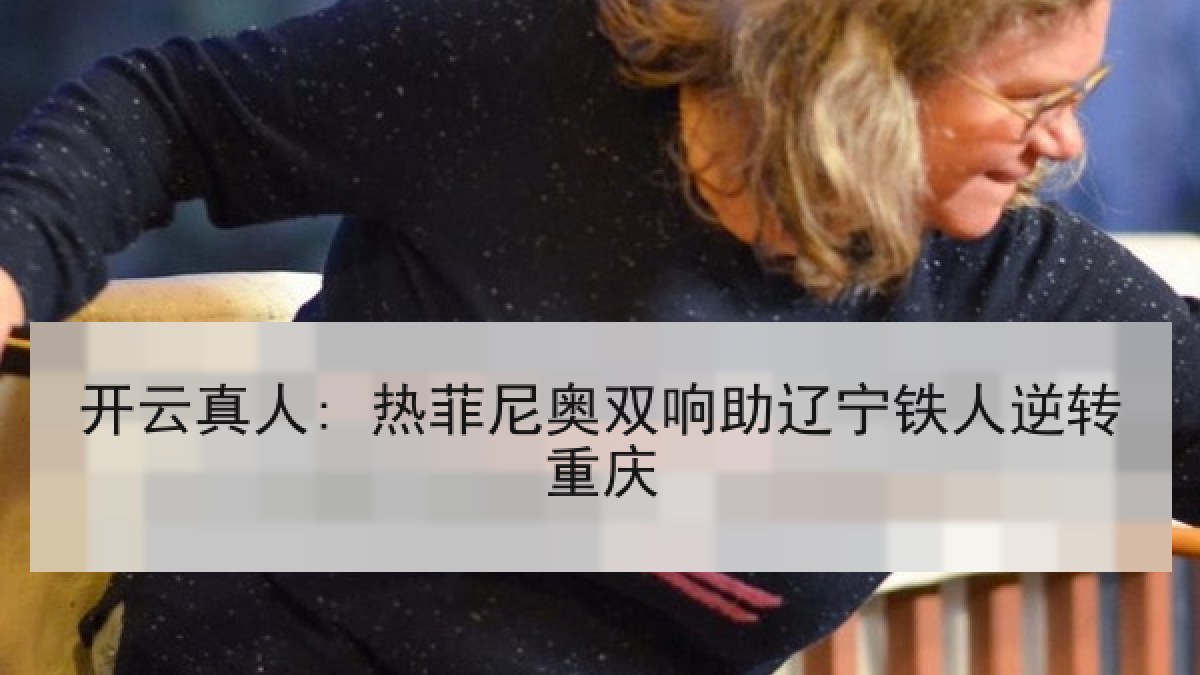 开云真人: 热菲尼奥双响助辽宁铁人逆转重庆
