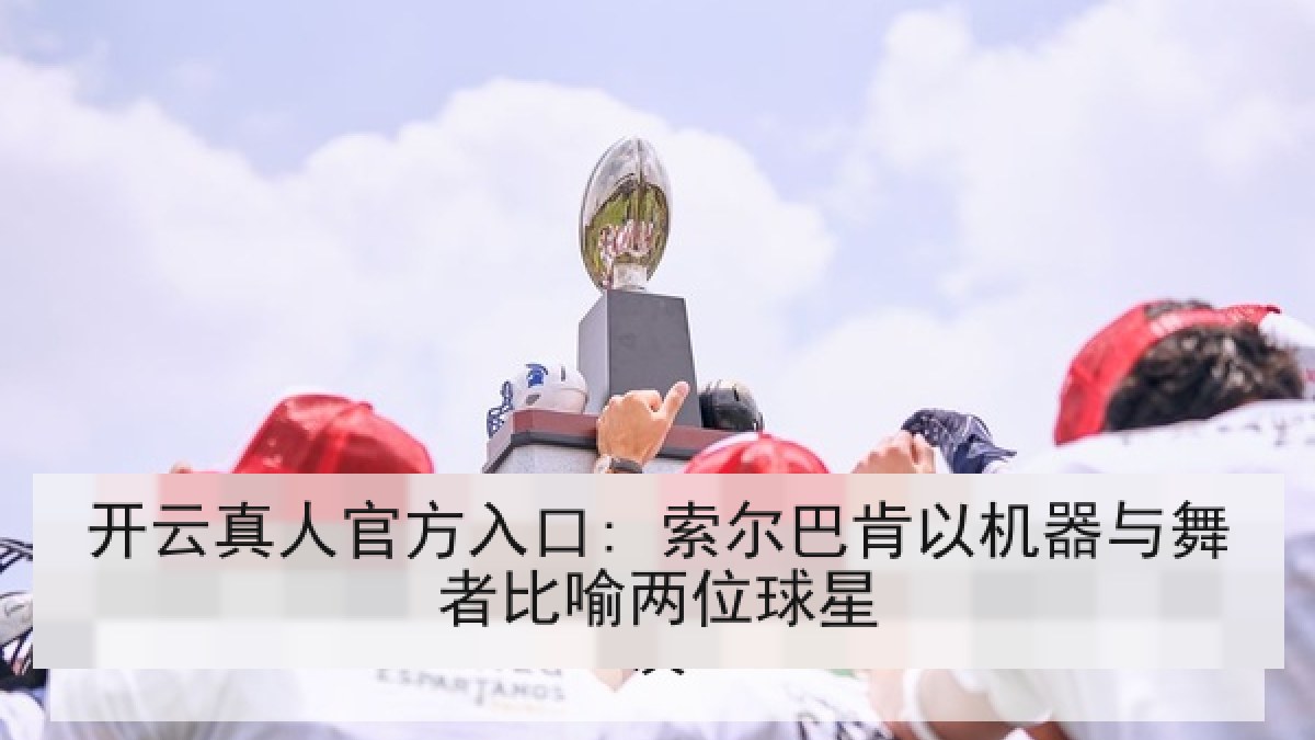 开云真人官方入口: 索尔巴肯以机器与舞者比喻两位球星 开云真人官方入口: 索尔巴肯以机器与舞者比喻两位球星