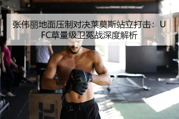 张伟丽地面压制对决莱莫斯站立打击：UFC草量级卫冕战深度解析