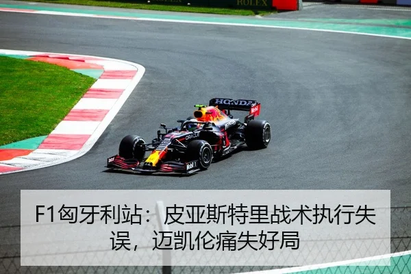 F1匈牙利站：皮亚斯特里战术执行失误，迈凯伦痛失好局