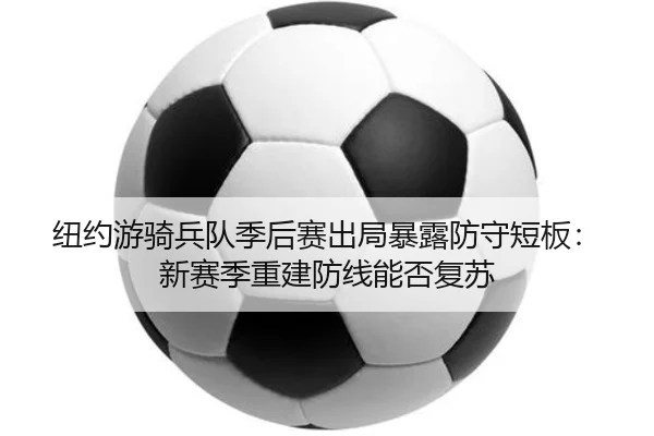 纽约游骑兵队季后赛出局暴露防守短板：新赛季重建防线能否复苏