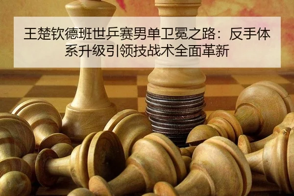 王楚钦德班世乒赛男单卫冕之路：反手体系升级引领技战术全面革新