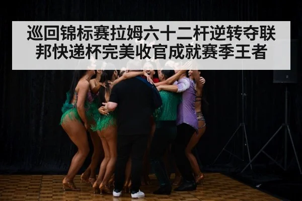 巡回锦标赛拉姆六十二杆逆转夺联邦快递杯完美收官成就赛季王者