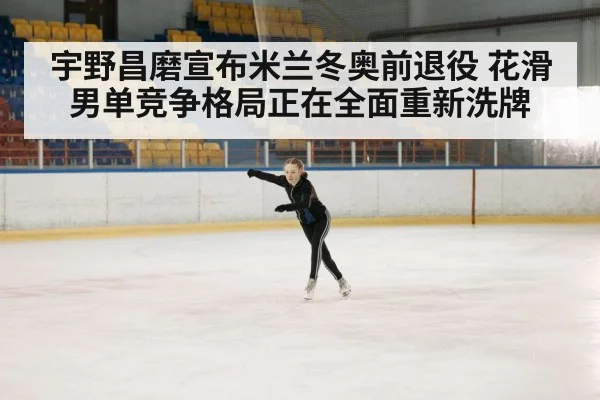 宇野昌磨宣布米兰冬奥前退役 花滑男单竞争格局正在全面重新洗牌