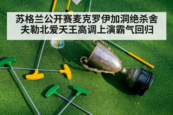 苏格兰公开赛麦克罗伊加洞绝杀舍夫勒北爱天王高调上演霸气回归