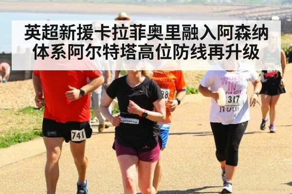 英超新援卡拉菲奥里融入阿森纳体系阿尔特塔高位防线再升级