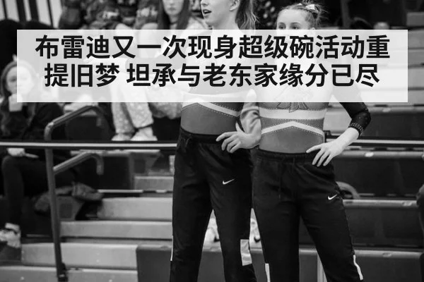 布雷迪又一次现身超级碗活动重提旧梦 坦承与老东家缘分已尽