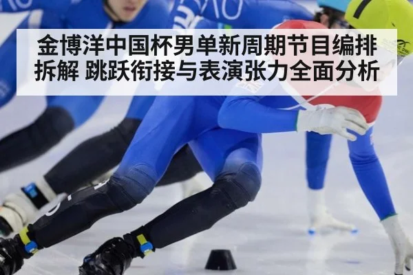 金博洋中国杯男单新周期节目编排拆解 跳跃衔接与表演张力全面分析